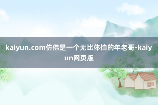 kaiyun.com仿佛是一个无比体恤的年老哥-kaiyun网页版