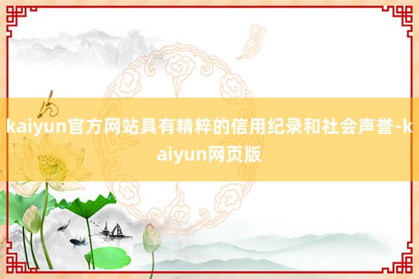 kaiyun官方网站具有精粹的信用纪录和社会声誉-kaiyun网页版