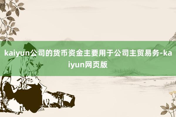 kaiyun公司的货币资金主要用于公司主贸易务-kaiyun网页版