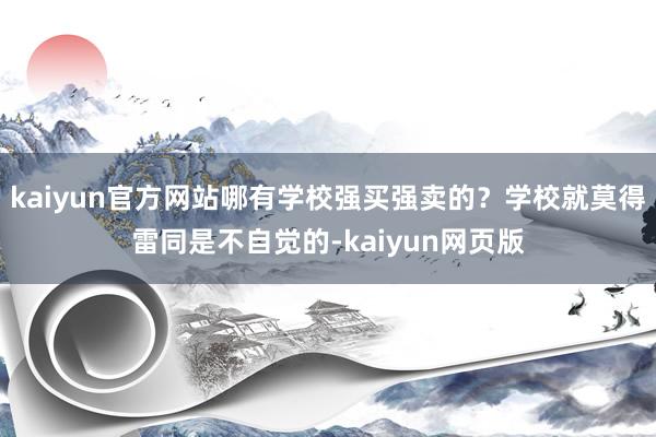 kaiyun官方网站哪有学校强买强卖的？学校就莫得雷同是不自觉的-kaiyun网页版