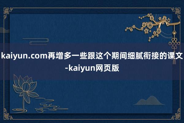 kaiyun.com再增多一些跟这个期间细腻衔接的课文-kaiyun网页版