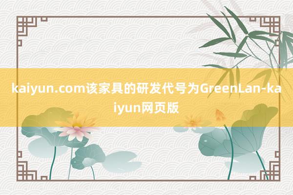 kaiyun.com该家具的研发代号为GreenLan-kaiyun网页版