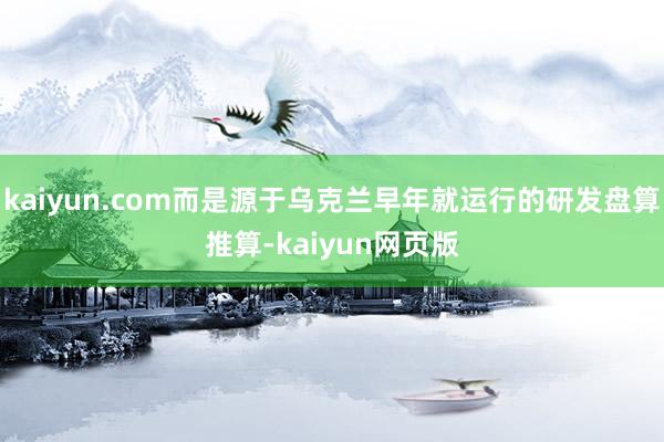 kaiyun.com而是源于乌克兰早年就运行的研发盘算推算-kaiyun网页版