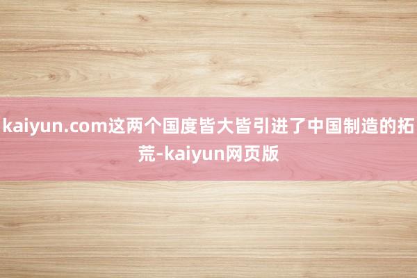 kaiyun.com这两个国度皆大皆引进了中国制造的拓荒-kaiyun网页版