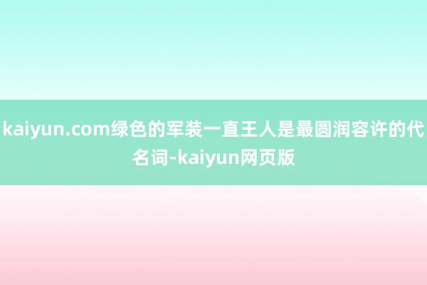 kaiyun.com绿色的军装一直王人是最圆润容许的代名词-kaiyun网页版