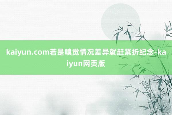 kaiyun.com若是嗅觉情况差异就赶紧折纪念-kaiyun网页版