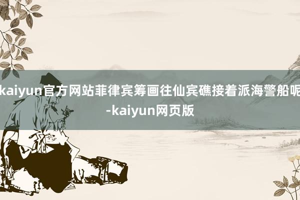 kaiyun官方网站菲律宾筹画往仙宾礁接着派海警船呢-kaiyun网页版