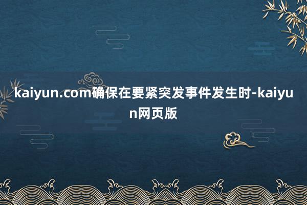 kaiyun.com确保在要紧突发事件发生时-kaiyun网页版