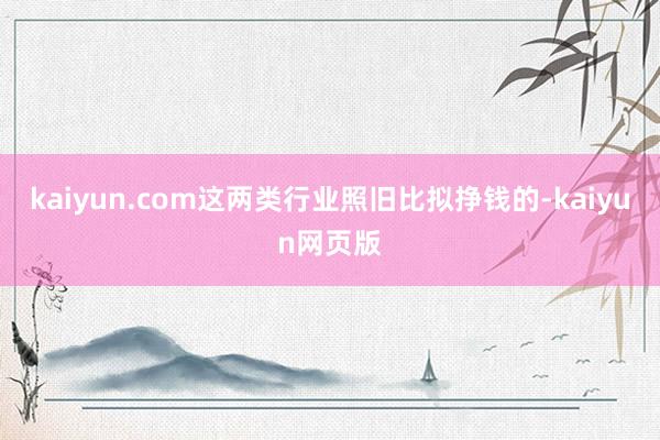 kaiyun.com这两类行业照旧比拟挣钱的-kaiyun网页版