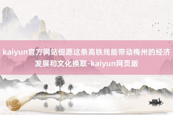 kaiyun官方网站但愿这条高铁线能带动梅州的经济发展和文化换取-kaiyun网页版