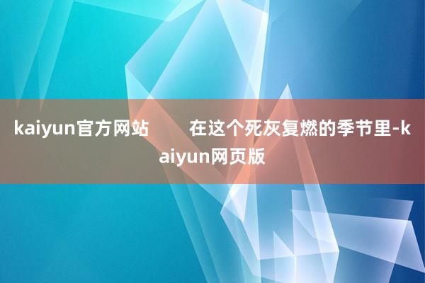 kaiyun官方网站        在这个死灰复燃的季节里-kaiyun网页版