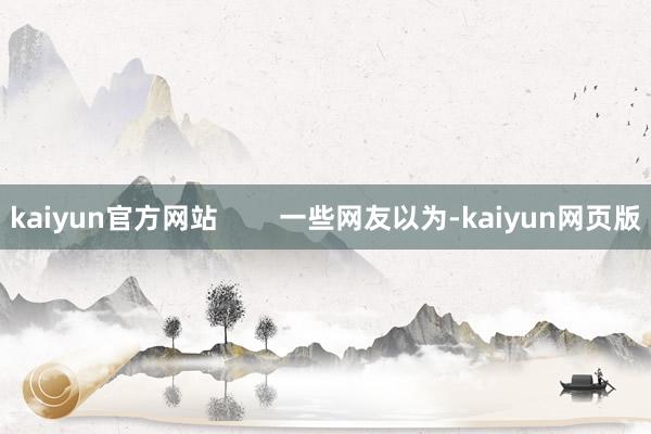 kaiyun官方网站        一些网友以为-kaiyun网页版