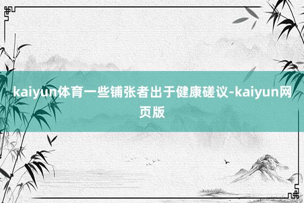 kaiyun体育一些铺张者出于健康磋议-kaiyun网页版