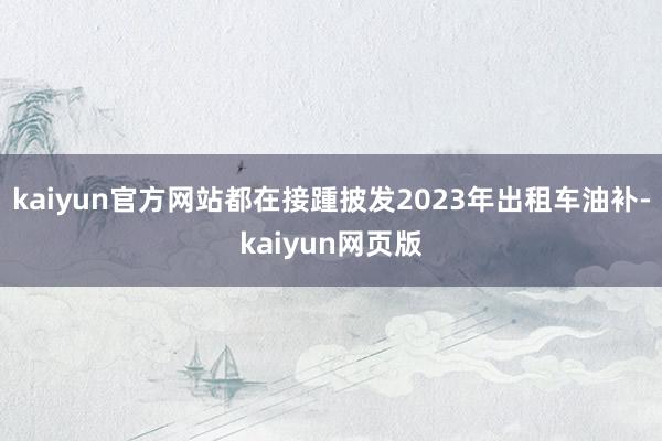 kaiyun官方网站都在接踵披发2023年出租车油补-kaiyun网页版