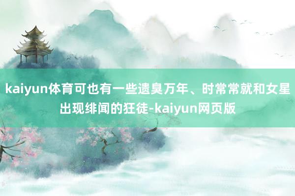 kaiyun体育可也有一些遗臭万年、时常常就和女星出现绯闻的狂徒-kaiyun网页版