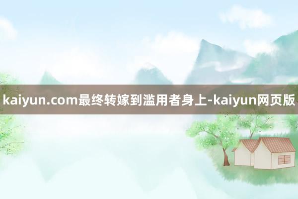 kaiyun.com最终转嫁到滥用者身上-kaiyun网页版