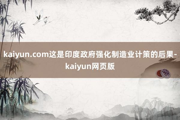 kaiyun.com这是印度政府强化制造业计策的后果-kaiyun网页版