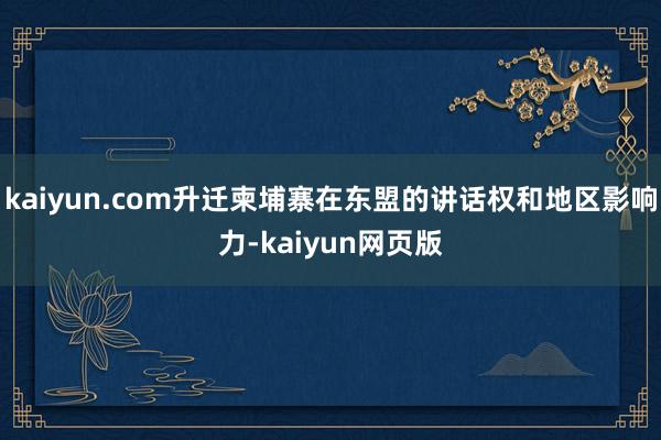 kaiyun.com升迁柬埔寨在东盟的讲话权和地区影响力-kaiyun网页版