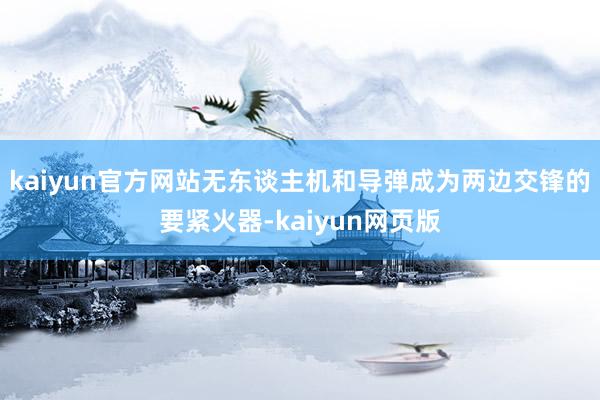 kaiyun官方网站无东谈主机和导弹成为两边交锋的要紧火器-kaiyun网页版