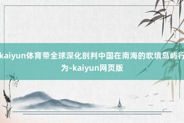 kaiyun体育带全球深化剖判中国在南海的吹填岛屿行为-kaiyun网页版