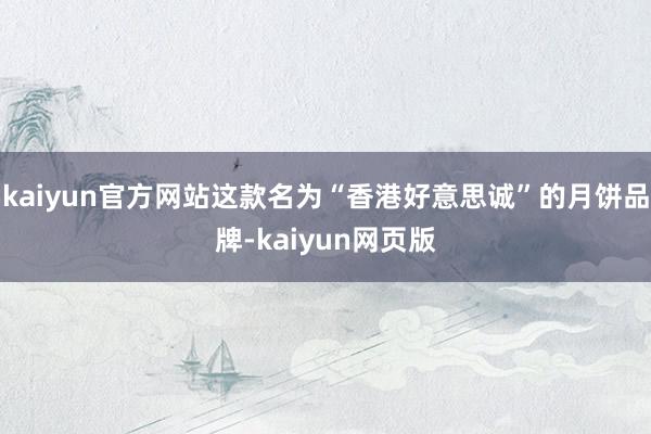 kaiyun官方网站这款名为“香港好意思诚”的月饼品牌-kaiyun网页版