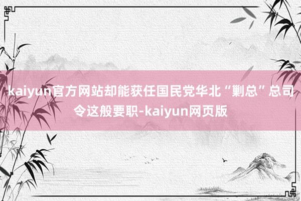 kaiyun官方网站却能获任国民党华北“剿总”总司令这般要职-kaiyun网页版