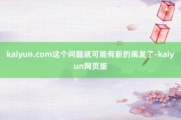 kaiyun.com这个问题就可能有新的阐发了-kaiyun网页版