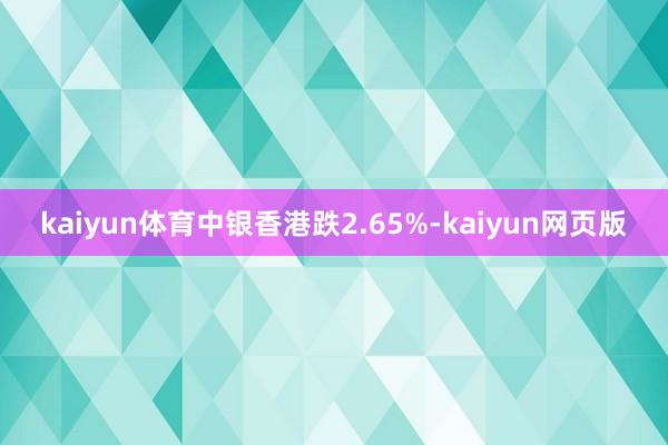 kaiyun体育中银香港跌2.65%-kaiyun网页版