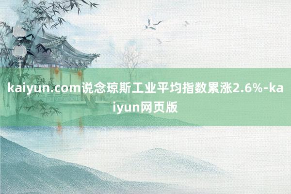 kaiyun.com说念琼斯工业平均指数累涨2.6%-kaiyun网页版