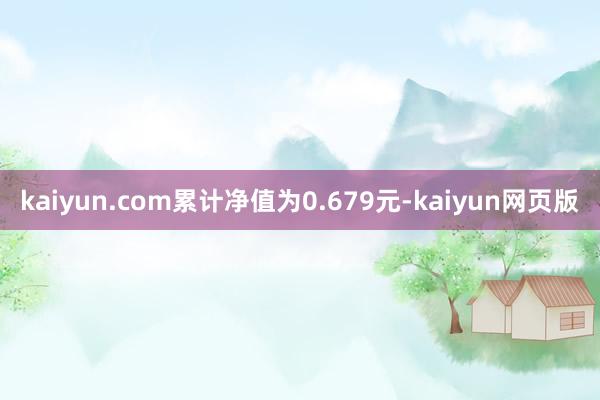 kaiyun.com累计净值为0.679元-kaiyun网页版