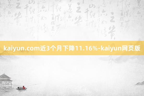 kaiyun.com近3个月下降11.16%-kaiyun网页版