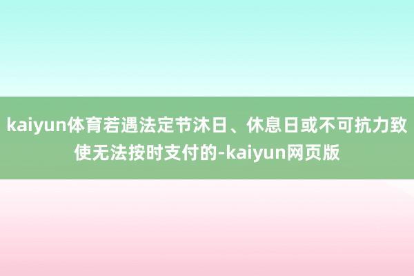 kaiyun体育若遇法定节沐日、休息日或不可抗力致使无法按时支付的-kaiyun网页版