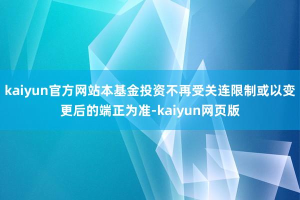 kaiyun官方网站本基金投资不再受关连限制或以变更后的端正为准-kaiyun网页版