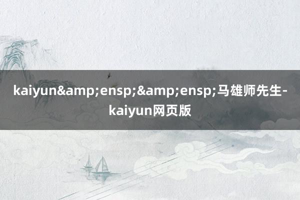 kaiyun&ensp;&ensp;马雄师先生-kaiyun网页版