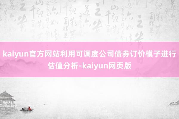 kaiyun官方网站利用可调度公司债券订价模子进行估值分析-kaiyun网页版