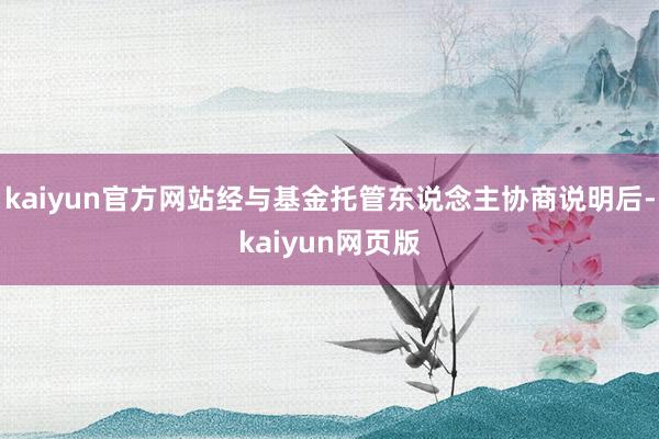 kaiyun官方网站经与基金托管东说念主协商说明后-kaiyun网页版