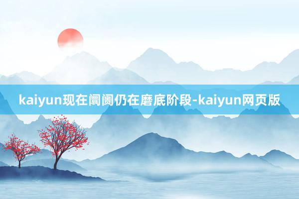 kaiyun现在阛阓仍在磨底阶段-kaiyun网页版