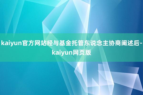 kaiyun官方网站经与基金托管东说念主协商阐述后-kaiyun网页版