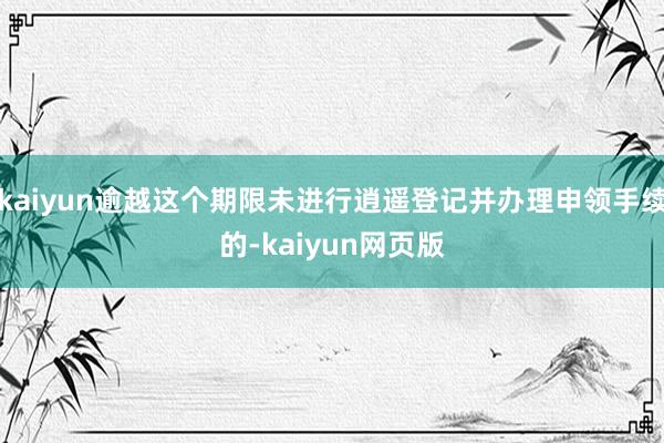 kaiyun逾越这个期限未进行逍遥登记并办理申领手续的-kaiyun网页版