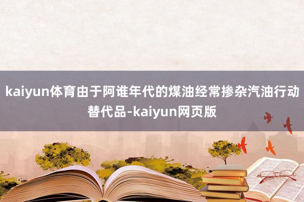 kaiyun体育由于阿谁年代的煤油经常掺杂汽油行动替代品-kaiyun网页版