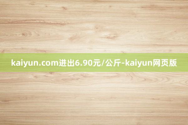 kaiyun.com进出6.90元/公斤-kaiyun网页版