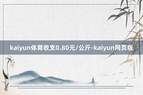 kaiyun体育收支0.80元/公斤-kaiyun网页版