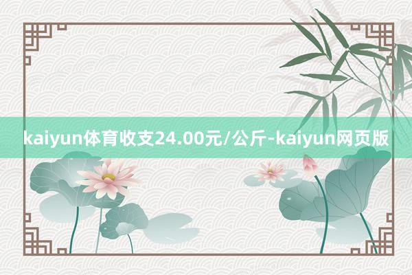 kaiyun体育收支24.00元/公斤-kaiyun网页版