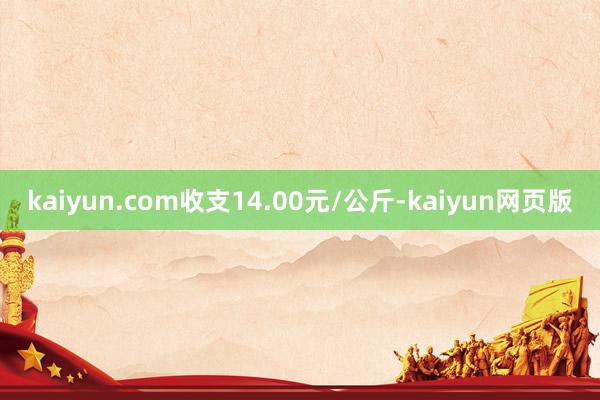 kaiyun.com收支14.00元/公斤-kaiyun网页版