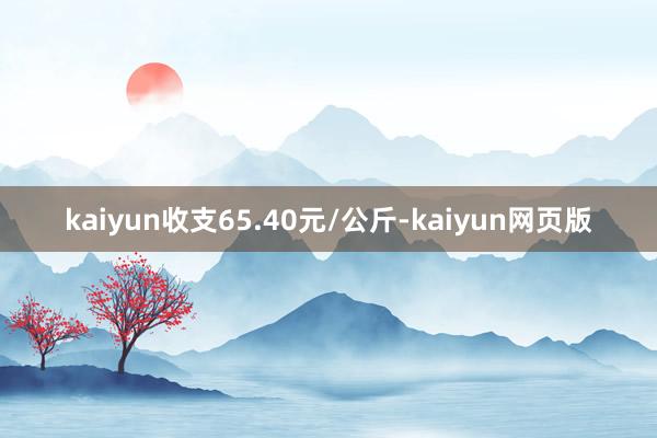 kaiyun收支65.40元/公斤-kaiyun网页版