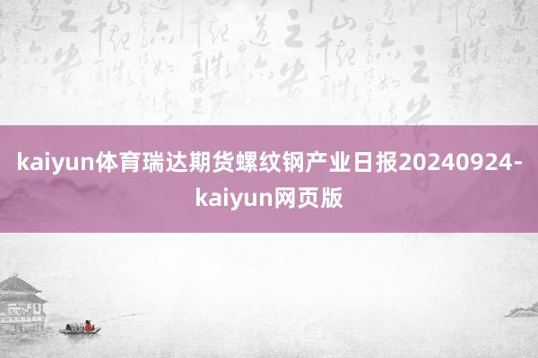 kaiyun体育瑞达期货螺纹钢产业日报20240924-kaiyun网页版