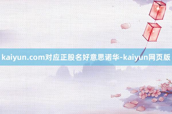 kaiyun.com对应正股名好意思诺华-kaiyun网页版