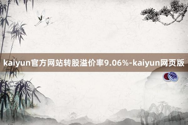 kaiyun官方网站转股溢价率9.06%-kaiyun网页版