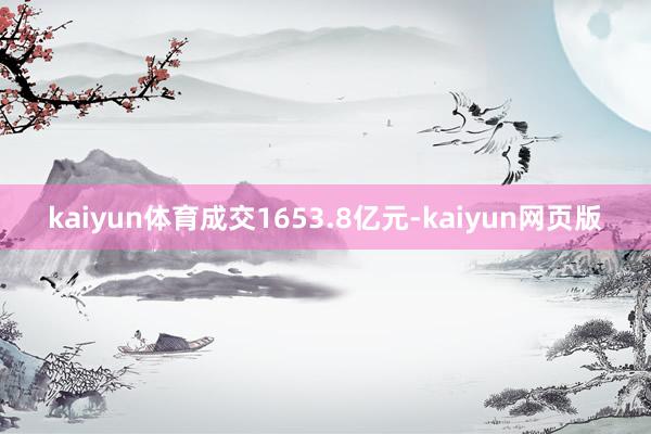 kaiyun体育成交1653.8亿元-kaiyun网页版