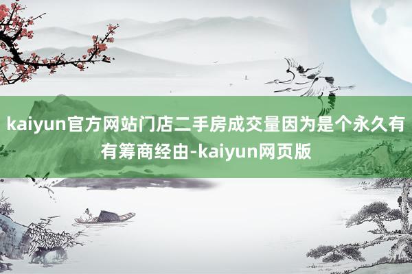 kaiyun官方网站门店二手房成交量因为是个永久有有筹商经由-kaiyun网页版